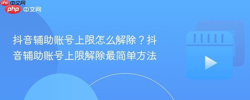 抖音辅助账号上限怎么解除？抖音辅助账号上限解除最简单方法