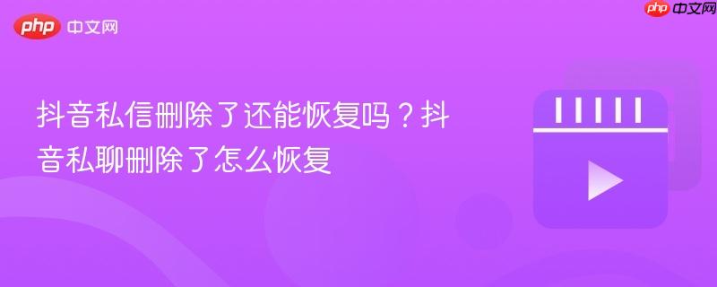 抖音私信删除了还能恢复吗？抖音私聊删除了怎么恢复