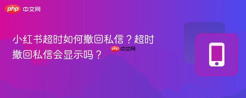 小红书超时如何撤回私信?超时撤回私信会显示吗?