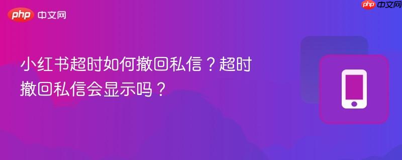 小红书超时如何撤回私信？超时撤回私信会显示吗？