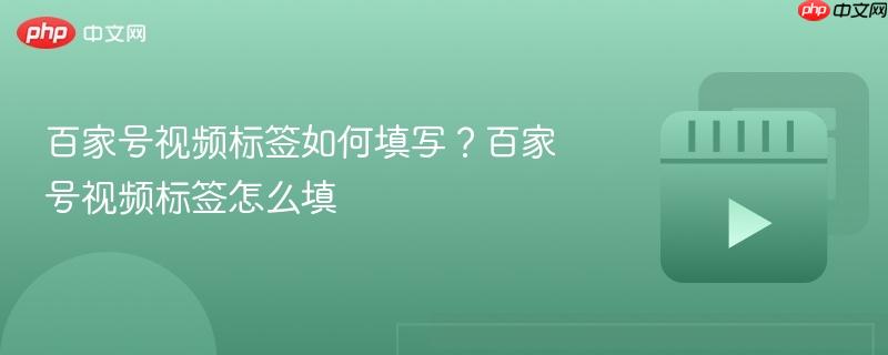 百家号视频标签如何填写?百家号视频标签怎么填