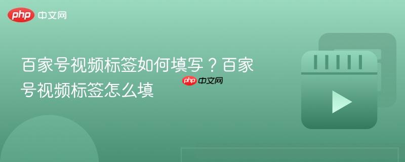 百家号视频标签如何填写？百家号视频标签怎么填