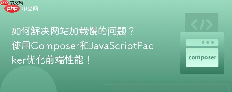 如何解决网站加载慢的问题？使用Composer和JavaScriptPacker优化前端性能！