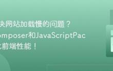 如何解决网站加载慢的问题?使用Composer和JavaScriptPacker优化前端性能!
