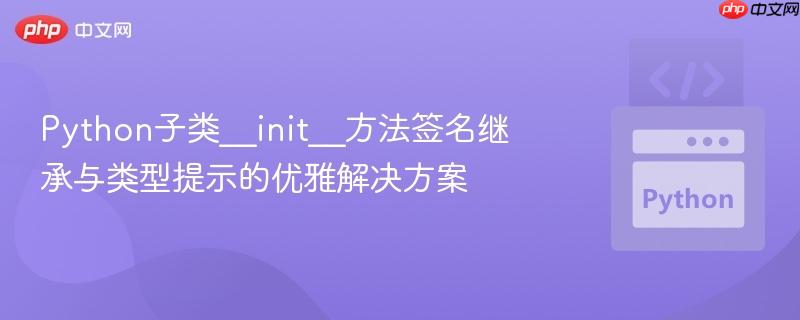 Python子类__init__方法签名继承与类型提示的优雅解决方案