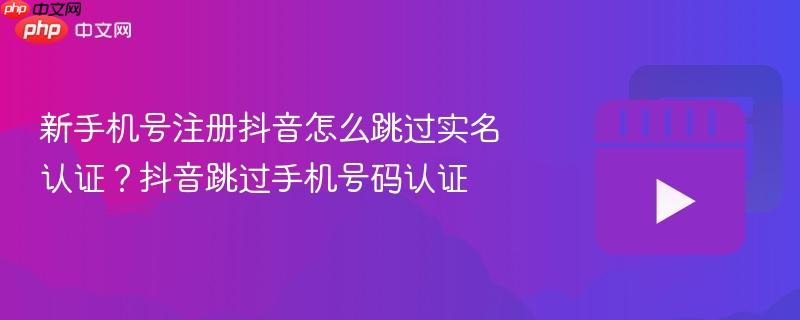 新手机号注册抖音怎么跳过实名认证？抖音跳过手机号码认证