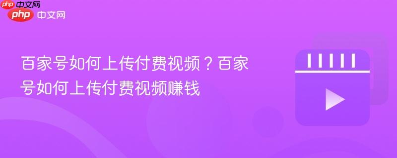 百家号如何上传付费视频?百家号如何上传付费视频赚钱