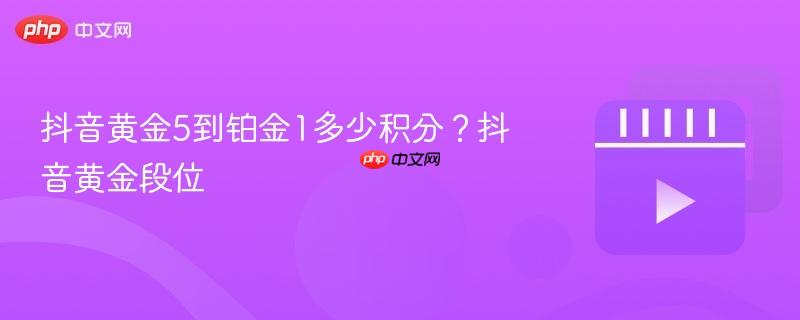 抖音黄金5到铂金1多少积分？抖音黄金段位