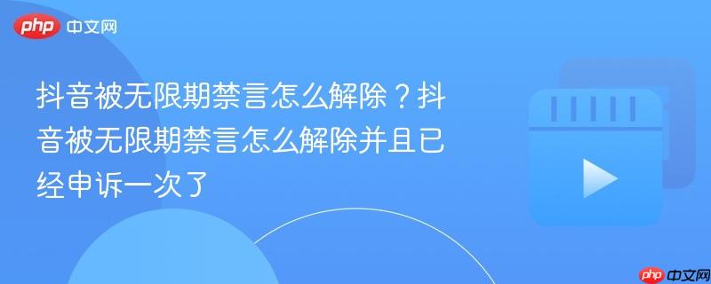 抖音被无限期禁言怎么解除？抖音被无限期禁言怎么解除并且已经申诉一次了