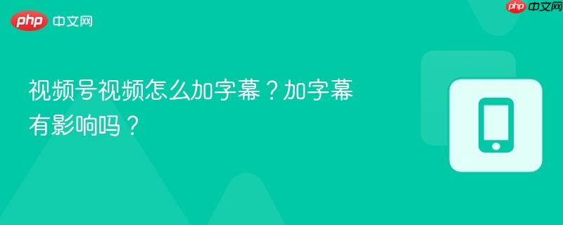 视频号视频怎么加字幕？加字幕有影响吗？