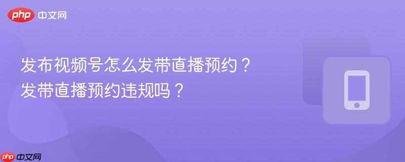 发布视频号怎么发带直播预约？发带直播预约违规吗？