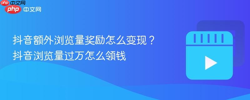 抖音额外浏览量奖励怎么变现？抖音浏览量过万怎么领钱