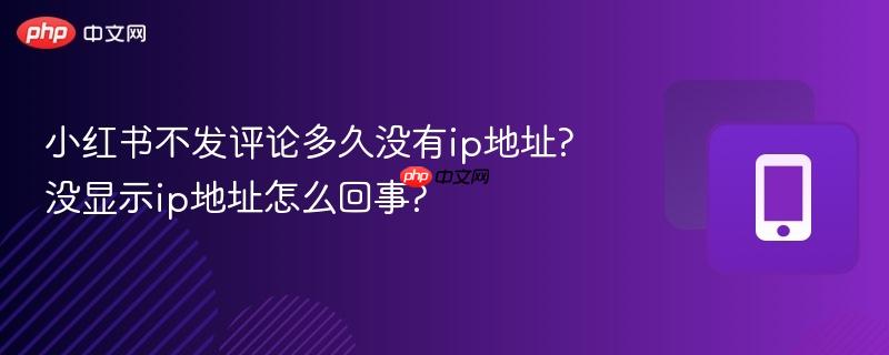 小红书不发评论多久没有ip地址?没显示ip地址怎么回事?