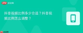 抖音视频比例多少合适?抖音视频比例怎么调整?