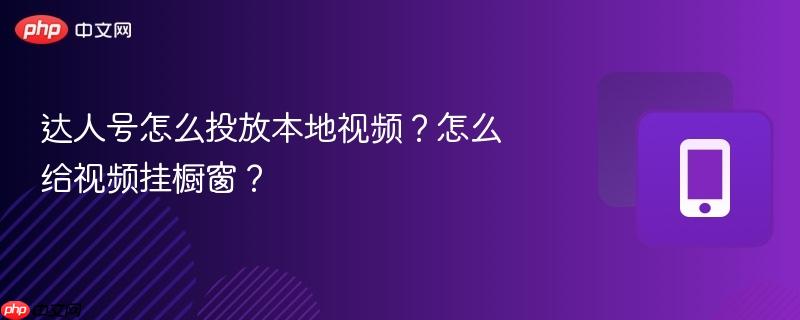 达人号怎么投放本地视频？怎么给视频挂橱窗？