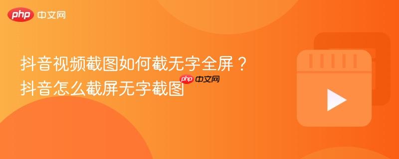 抖音视频截图如何截无字全屏？抖音怎么截屏无字截图