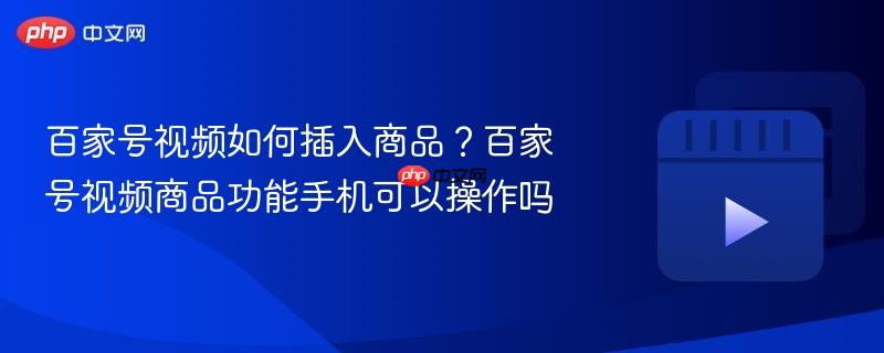 百家号视频如何插入商品？百家号视频商品功能手机可以操作吗