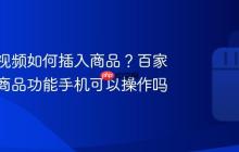 百家号视频如何插入商品？百家号视频商品功能手机可以操作吗