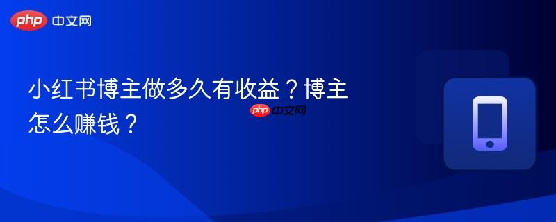 小红书博主做多久有收益？博主怎么赚钱？