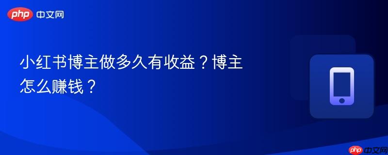 小红书博主做多久有收益?博主怎么赚钱? 小红书博主做多久有收益?博主怎么赚钱?