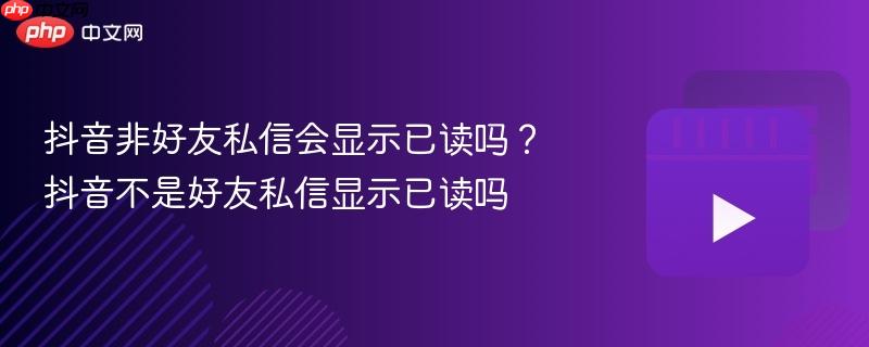 抖音非好友私信会显示已读吗？抖音不是好友私信显示已读吗