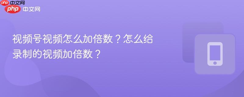 视频号视频怎么加倍数？怎么给录制的视频加倍数？