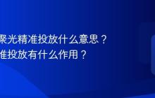 小红书聚光精准投放什么意思？聚光精准投放有什么作用？
