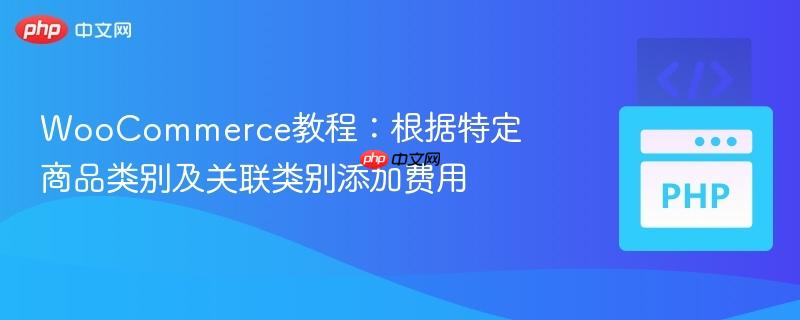 WooCommerce教程：根据特定商品类别及关联类别添加费用