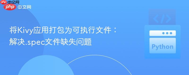 将Kivy应用打包为可执行文件:解决.spec文件缺失问题