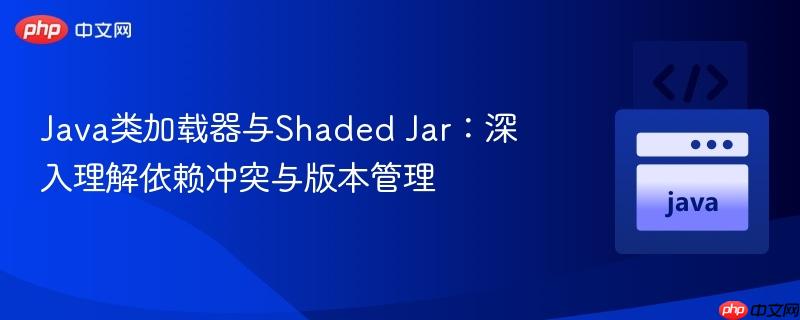 Java类加载器与Shaded Jar：深入理解依赖冲突与版本管理