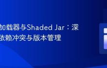 Java类加载器与Shaded Jar：深入理解依赖冲突与版本管理