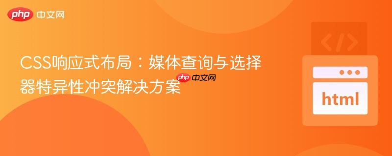 CSS响应式布局：媒体查询与选择器特异性冲突解决方案