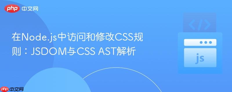 在Node.js中访问和修改CSS规则:JSDOM与CSS AST解析