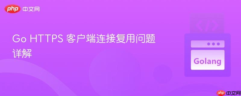 Go HTTPS 客户端连接复用问题详解