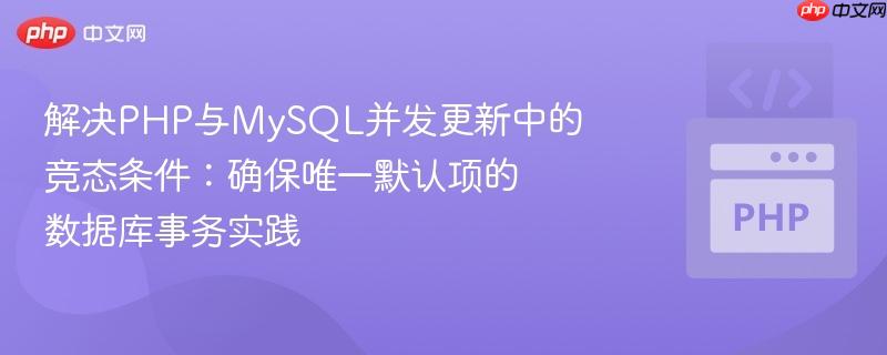 解决PHP与MySQL并发更新中的竞态条件:确保唯一默认项的数据库事务实践