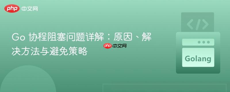 go 协程阻塞问题详解：原因、解决方法与避免策略