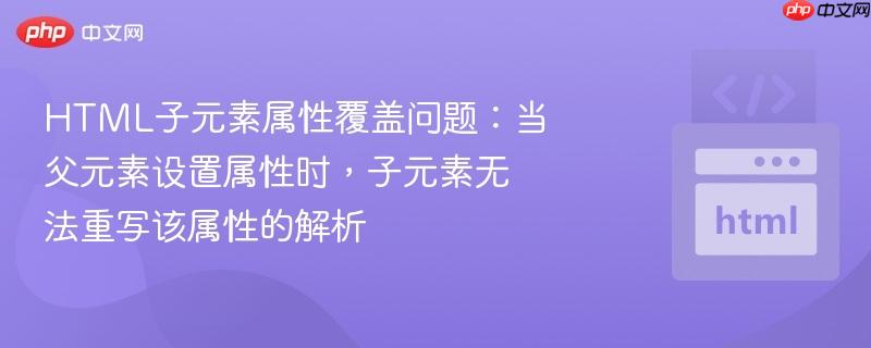 html子元素属性覆盖问题:当父元素设置属性时,子元素无法重写该属性的解析