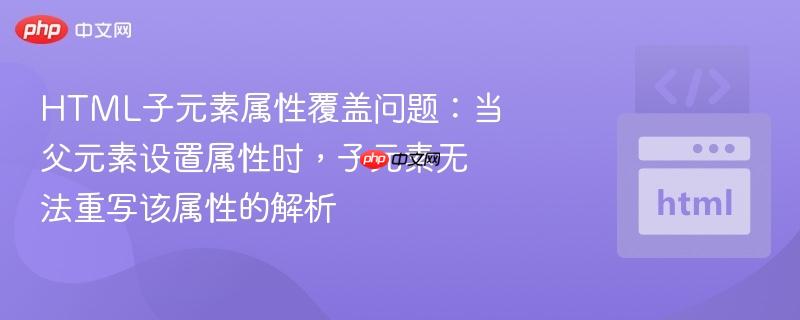 HTML子元素属性覆盖问题：当父元素设置属性时，子元素无法重写该属性的解析