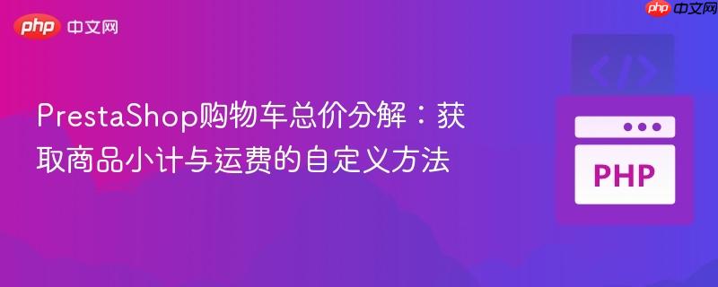PrestaShop购物车总价分解:获取商品小计与运费的自定义方法