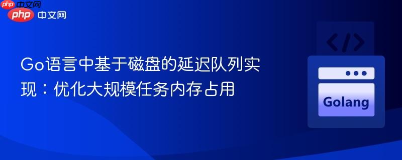 Go语言中基于磁盘的延迟队列实现:优化大规模任务内存占用