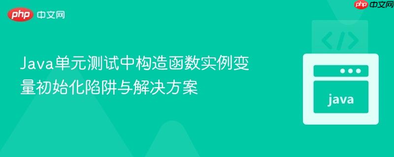 Java单元测试中构造函数实例变量初始化陷阱与解决方案