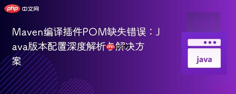 Maven编译插件POM缺失错误：Java版本配置深度解析与解决方案