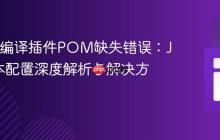 Maven编译插件POM缺失错误：Java版本配置深度解析与解决方案