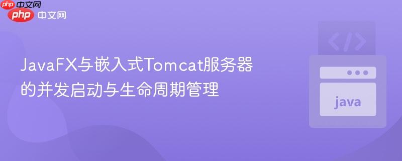 JavaFX与嵌入式Tomcat服务器的并发启动与生命周期管理