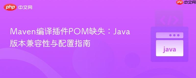 Maven编译插件POM缺失:Java版本兼容性与配置指南