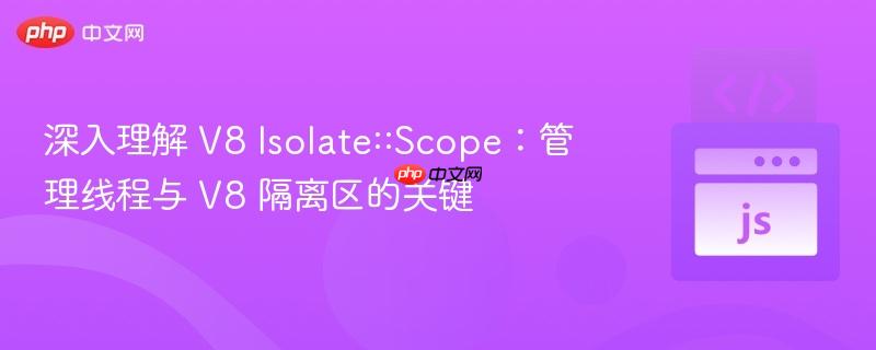 深入理解 V8 Isolate::Scope：管理线程与 V8 隔离区的关键