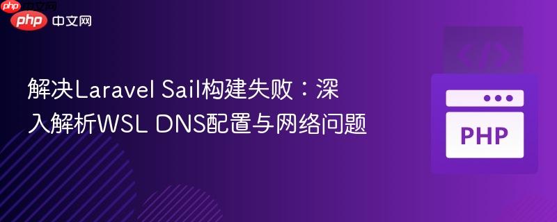 解决Laravel Sail构建失败：深入解析WSL DNS配置与网络问题