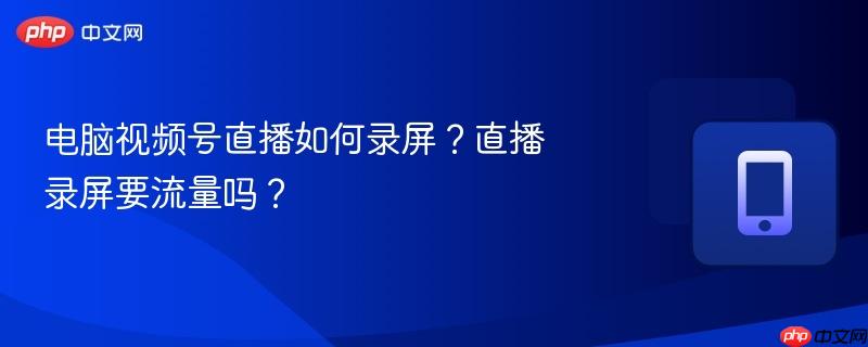 电脑视频号直播如何录屏？直播录屏要流量吗？