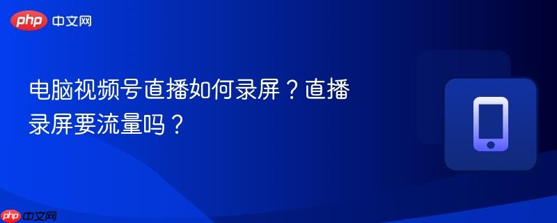 电脑视频号直播如何录屏?直播录屏要流量吗?