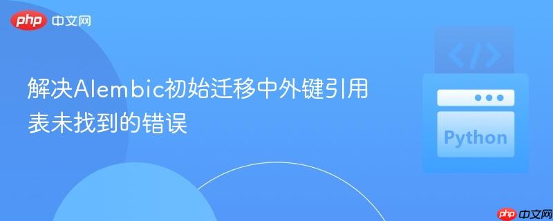 解决Alembic初始迁移中外键引用表未找到的错误